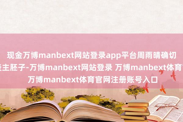 现金万博manbext网站登录app平台周雨晴确切是一个好意思东谈主胚子-万博manbext网站登录 万博manbext体育官网注册账号入口