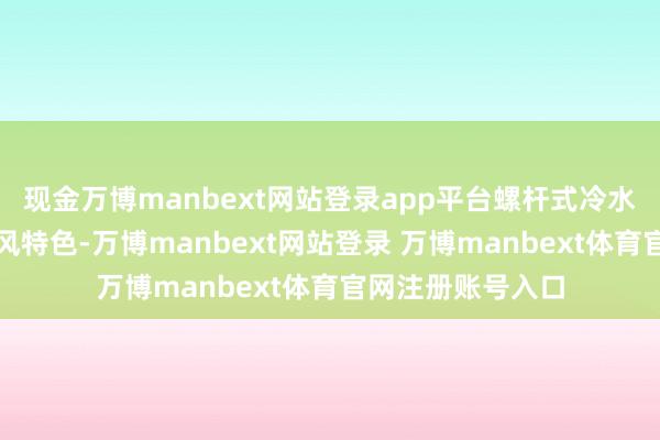 现金万博manbext网站登录app平台螺杆式冷水机组具有多种上风特色-万博manbext网站登录 万博manbext体育官网注册账号入口