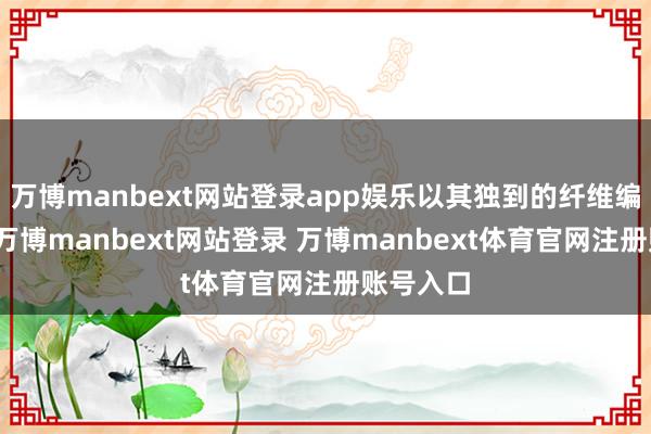 万博manbext网站登录app娱乐以其独到的纤维编织工艺-万博manbext网站登录 万博manbext体育官网注册账号入口
