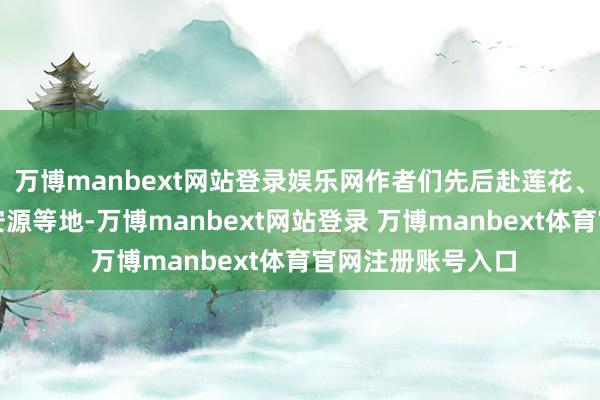 万博manbext网站登录娱乐网作者们先后赴莲花、上栗、武功山、安源等地-万博manbext网站登录 万博manbext体育官网注册账号入口