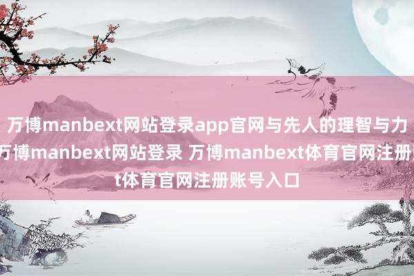 万博manbext网站登录app官网与先人的理智与力量连系-万博manbext网站登录 万博manbext体育官网注册账号入口