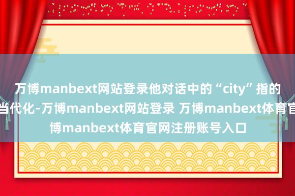 万博manbext网站登录他对话中的“city”指的是漂后、洋气、当代化-万博manbext网站登录 万博manbext体育官网注册账号入口