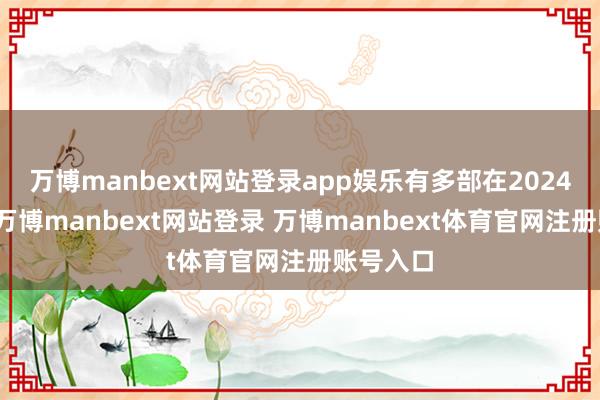 万博manbext网站登录app娱乐有多部在2024年折戟-万博manbext网站登录 万博manbext体育官网注册账号入口