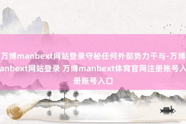 万博manbext网站登录守秘任何外部势力干与-万博manbext网站登录 万博manbext体育官网注册账号入口