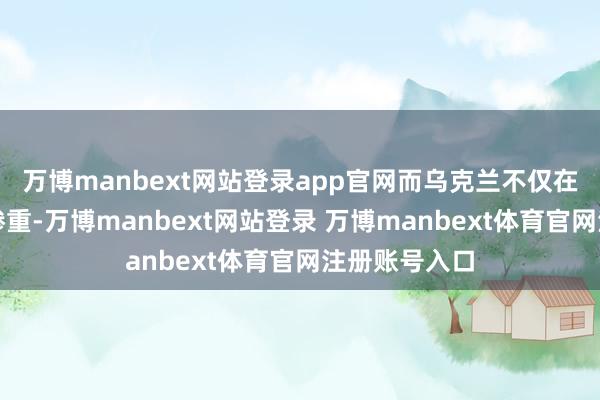 万博manbext网站登录app官网而乌克兰不仅在战场上亏损惨重-万博manbext网站登录 万博manbext体育官网注册账号入口