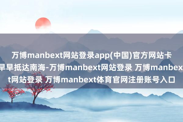 万博manbext网站登录app(中国)官方网站卡尔文森号航母编队更是早早抵达南海-万博manbext网站登录 万博manbext体育官网注册账号入口