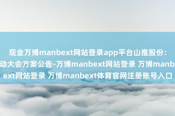 现金万博manbext网站登录app平台山推股份：2025年第一次临时激动大会方案公告-万博manbext网站登录 万博manbext体育官网注册账号入口