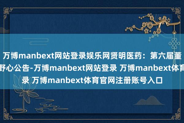 万博manbext网站登录娱乐网贤明医药：第六届董事会第四次会议有野心公告-万博manbext网站登录 万博manbext体育官网注册账号入口