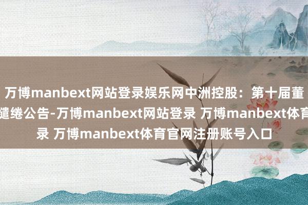 万博manbext网站登录娱乐网中洲控股：第十届董事会第七次会议有缱绻公告-万博manbext网站登录 万博manbext体育官网注册账号入口