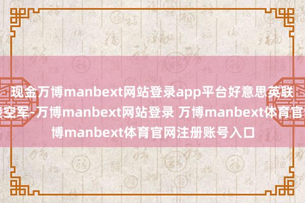 现金万博manbext网站登录app平台好意思英联军与以色列交接空军-万博manbext网站登录 万博manbext体育官网注册账号入口