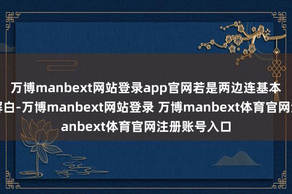 万博manbext网站登录app官网若是两边连基本酷爱皆弄不解白-万博manbext网站登录 万博manbext体育官网注册账号入口