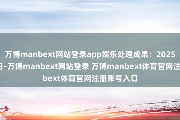 万博manbext网站登录app娱乐处理成果:2025年01月06日-万博manbext网站登录 万博manbext体育官网注册账号入口
