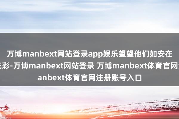 万博manbext网站登录app娱乐望望他们如安在窘境中盛开光彩-万博manbext网站登录 万博manbext体育官网注册账号入口