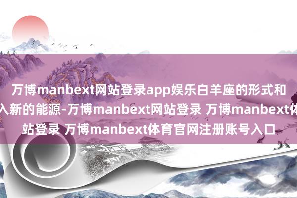 万博manbext网站登录app娱乐白羊座的形式和交流智商将为团队注入新的能源-万博manbext网站登录 万博manbext体育官网注册账号入口
