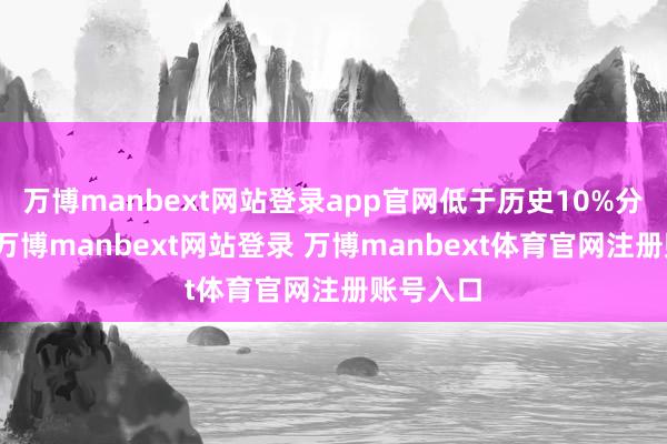 万博manbext网站登录app官网低于历史10%分位水平-万博manbext网站登录 万博manbext体育官网注册账号入口