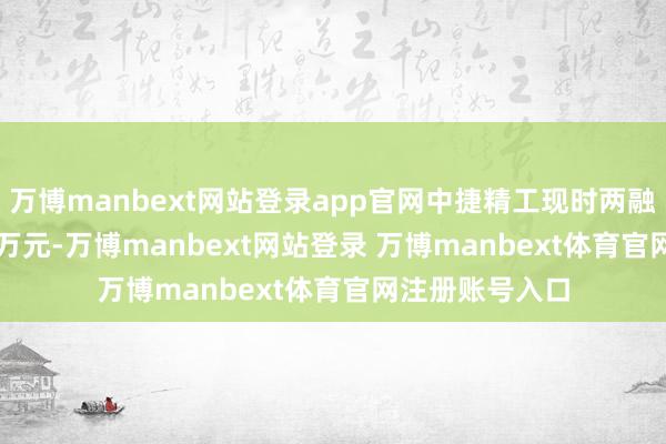 万博manbext网站登录app官网中捷精工现时两融余额3839.59万元-万博manbext网站登录 万博manbext体育官网注册账号入口