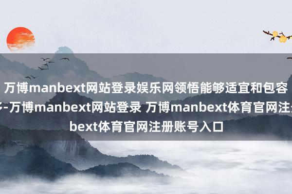 万博manbext网站登录娱乐网领悟能够适宜和包容的场景更多-万博manbext网站登录 万博manbext体育官网注册账号入口