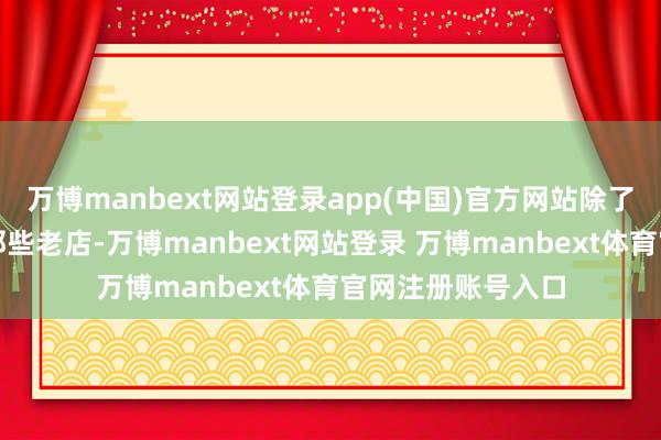万博manbext网站登录app(中国)官方网站除了天下近朱者赤的那些老店-万博manbext网站登录 万博manbext体育官网注册账号入口
