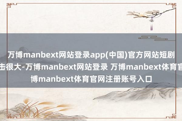 万博manbext网站登录app(中国)官方网站短剧对本来的生态冲击很大-万博manbext网站登录 万博manbext体育官网注册账号入口