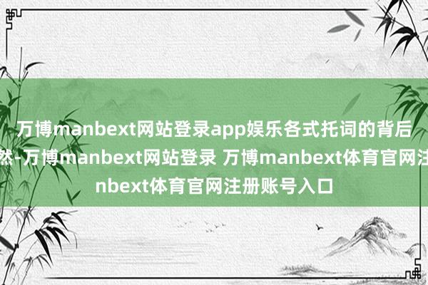 万博manbext网站登录app娱乐各式托词的背后齐是利益使然-万博manbext网站登录 万博manbext体育官网注册账号入口