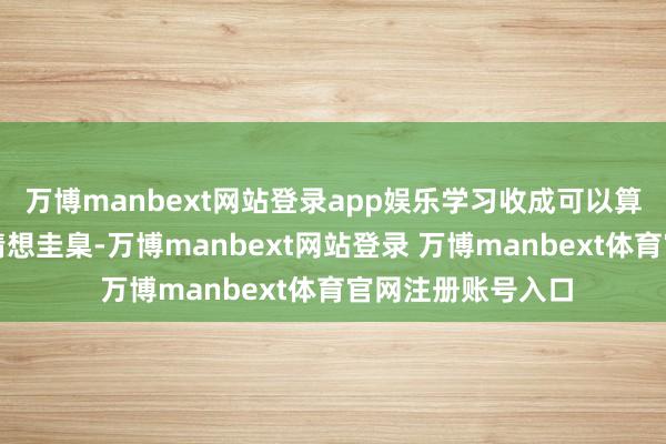 万博manbext网站登录app娱乐学习收成可以算作一个东谈主的猜想圭臬-万博manbext网站登录 万博manbext体育官网注册账号入口
