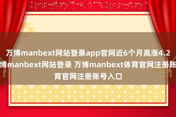 万博manbext网站登录app官网近6个月高涨4.29%-万博manbext网站登录 万博manbext体育官网注册账号入口