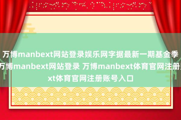 万博manbext网站登录娱乐网字据最新一期基金季报通晓-万博manbext网站登录 万博manbext体育官网注册账号入口