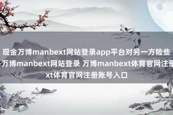 现金万博manbext网站登录app平台对另一方险些毫有害处-万博manbext网站登录 万博manbext体育官网注册账号入口