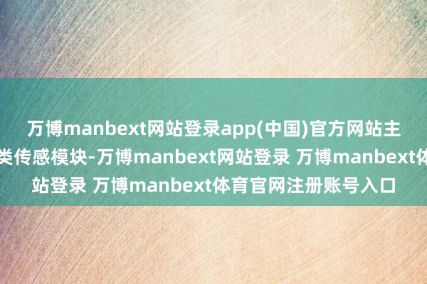 万博manbext网站登录app(中国)官方网站主要包括车载类和破费类传感模块-万博manbext网站登录 万博manbext体育官网注册账号入口
