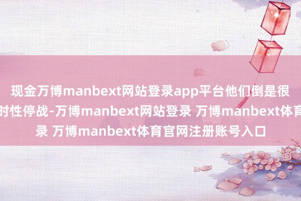 现金万博manbext网站登录app平台他们倒是很积极地鼓励这个暂时性停战-万博manbext网站登录 万博manbext体育官网注册账号入口