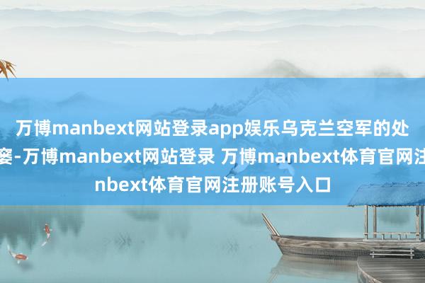 万博manbext网站登录app娱乐乌克兰空军的处境也相当贫窭-万博manbext网站登录 万博manbext体育官网注册账号入口