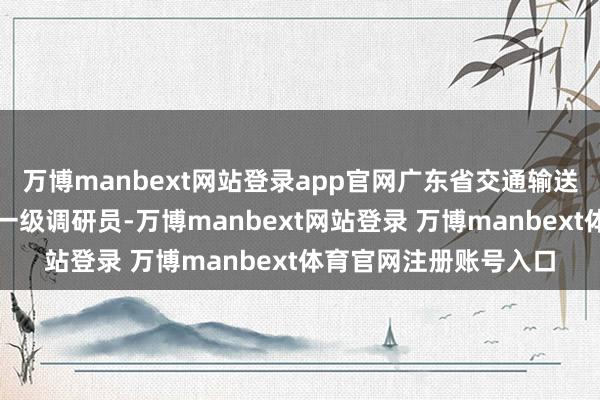 万博manbext网站登录app官网广东省交通输送厅基建不休处处长、一级调研员-万博manbext网站登录 万博manbext体育官网注册账号入口