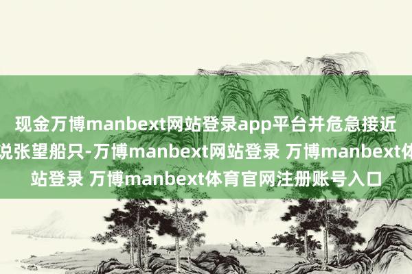 现金万博manbext网站登录app平台并危急接近中国海警平淡法律解说张望船只-万博manbext网站登录 万博manbext体育官网注册账号入口