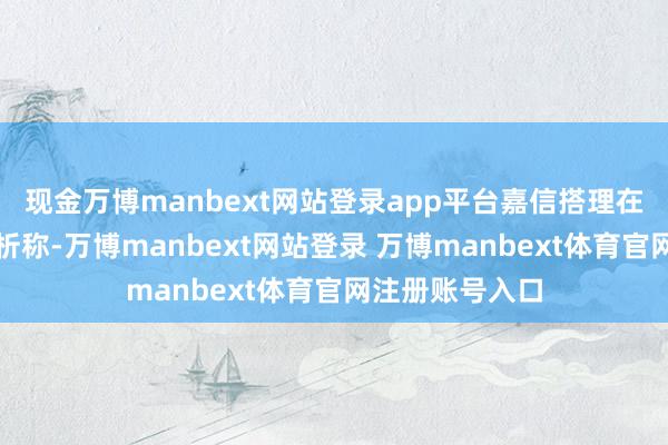 现金万博manbext网站登录app平台嘉信搭理在商场指摘等分析称-万博manbext网站登录 万博manbext体育官网注册账号入口