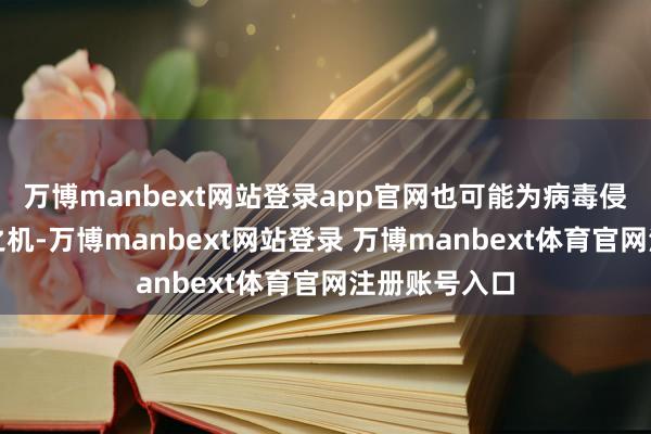 万博manbext网站登录app官网也可能为病毒侵袭提供可乘之机-万博manbext网站登录 万博manbext体育官网注册账号入口