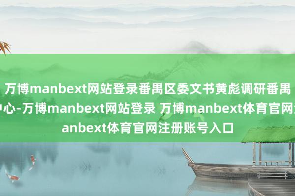 万博manbext网站登录番禺区委文书黄彪调研番禺区拯救处理中心-万博manbext网站登录 万博manbext体育官网注册账号入口