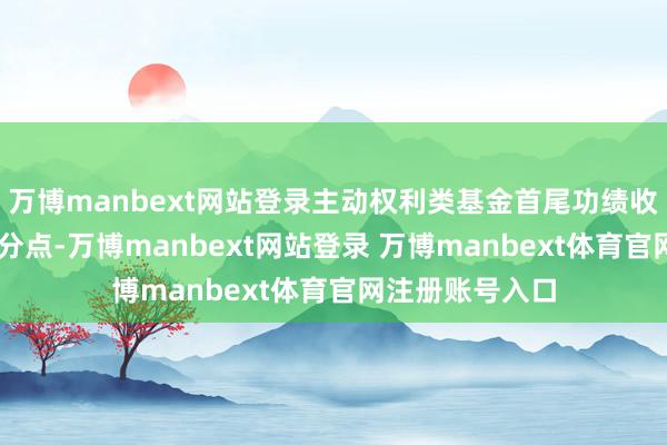 万博manbext网站登录主动权利类基金首尾功绩收支即达50个百分点-万博manbext网站登录 万博manbext体育官网注册账号入口