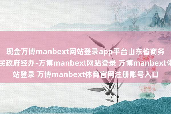 现金万博manbext网站登录app平台山东省商务厅、青岛市东说念主民政府经办-万博manbext网站登录 万博manbext体育官网注册账号入口
