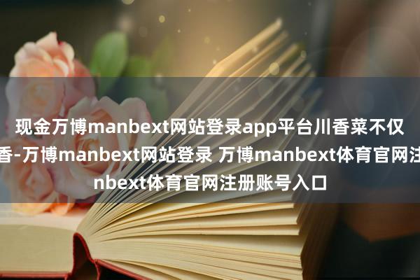 现金万博manbext网站登录app平台川香菜不仅概况提鲜增香-万博manbext网站登录 万博manbext体育官网注册账号入口