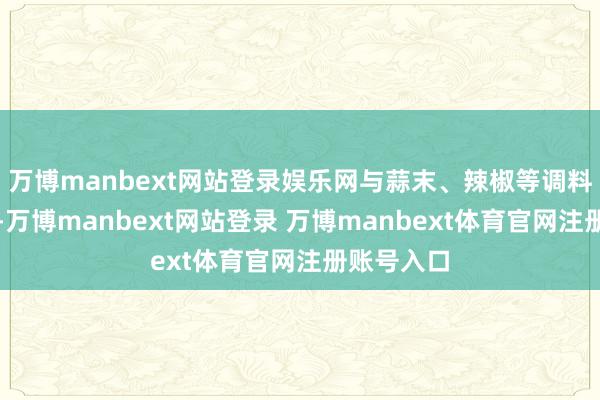 万博manbext网站登录娱乐网与蒜末、辣椒等调料一同炒制-万博manbext网站登录 万博manbext体育官网注册账号入口