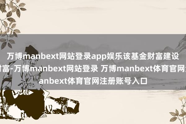 万博manbext网站登录app娱乐该基金财富建设:无股票类财富-万博manbext网站登录 万博manbext体育官网注册账号入口