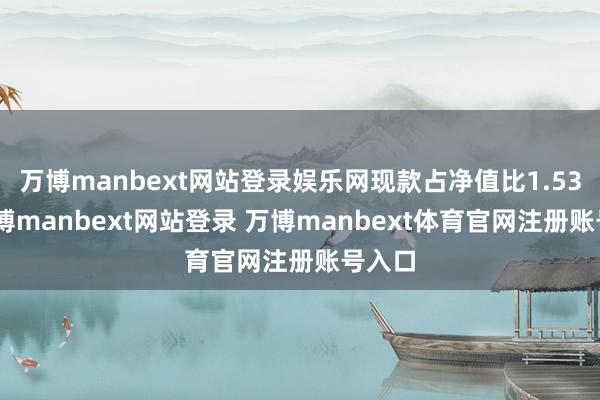 万博manbext网站登录娱乐网现款占净值比1.53%-万博manbext网站登录 万博manbext体育官网注册账号入口