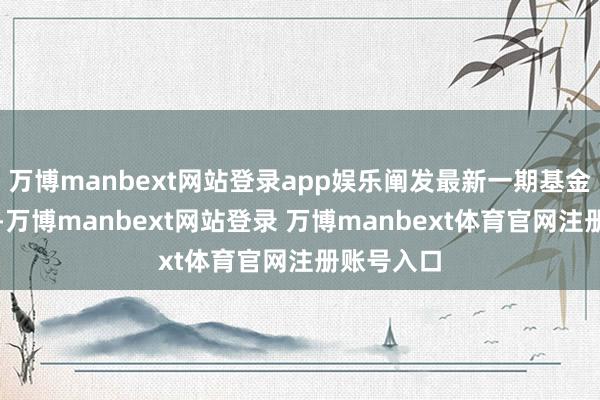 万博manbext网站登录app娱乐阐发最新一期基金季报涌现-万博manbext网站登录 万博manbext体育官网注册账号入口