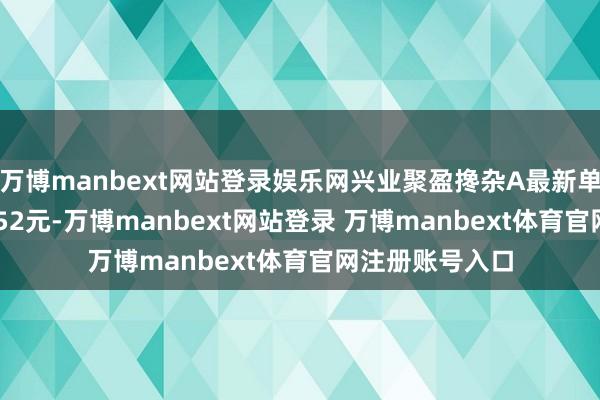 万博manbext网站登录娱乐网兴业聚盈搀杂A最新单元净值为1.4952元-万博manbext网站登录 万博manbext体育官网注册账号入口
