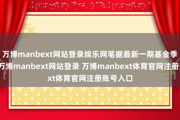 万博manbext网站登录娱乐网笔据最新一期基金季报流露-万博manbext网站登录 万博manbext体育官网注册账号入口