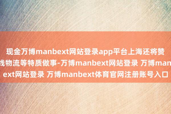 现金万博manbext网站登录app平台上海还将赞助企业发展国外仓、专线物流等特质做事-万博manbext网站登录 万博manbext体育官网注册账号入口
