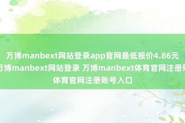 万博manbext网站登录app官网最低报价4.86元/公斤-万博manbext网站登录 万博manbext体育官网注册账号入口