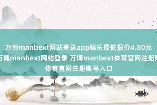 万博manbext网站登录app娱乐最低报价4.80元/公斤-万博manbext网站登录 万博manbext体育官网注册账号入口