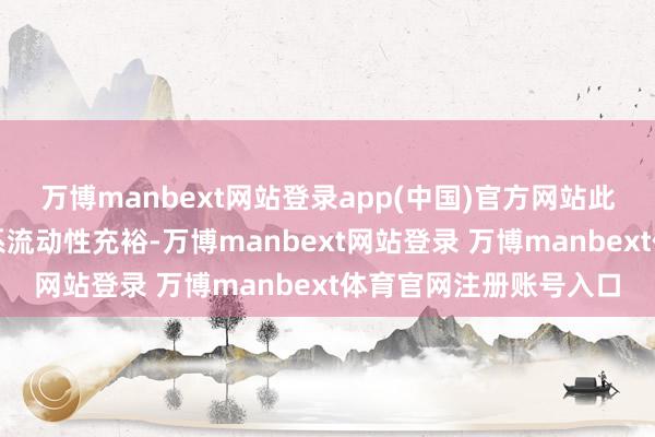 万博manbext网站登录app(中国)官方网站此举有助于保握银行体系流动性充裕-万博manbext网站登录 万博manbext体育官网注册账号入口