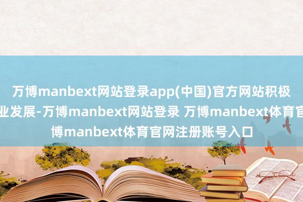 万博manbext网站登录app(中国)官方网站积极维持科技调动产业发展-万博manbext网站登录 万博manbext体育官网注册账号入口